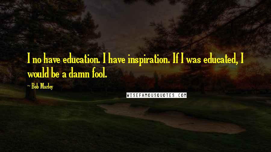 Bob Marley Quotes: I no have education. I have inspiration. If I was educated, I would be a damn fool.