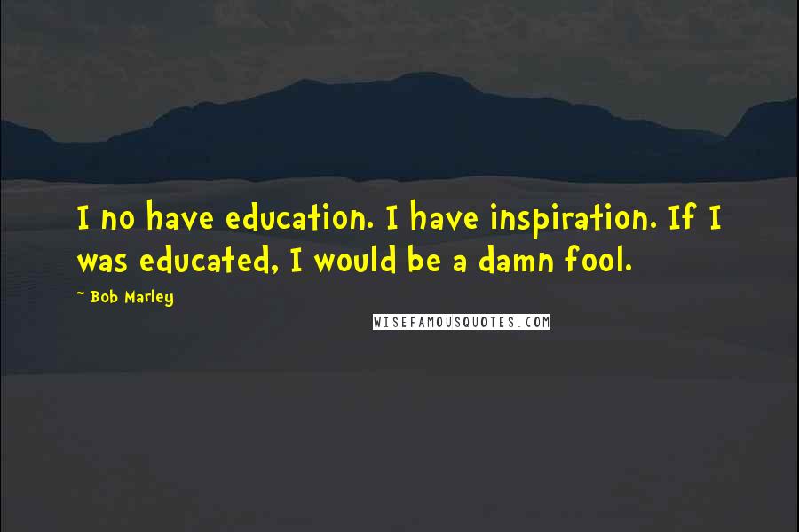 Bob Marley Quotes: I no have education. I have inspiration. If I was educated, I would be a damn fool.