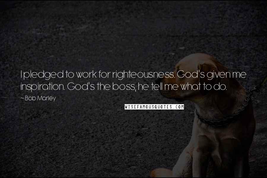 Bob Marley Quotes: I pledged to work for righteousness. God's given me inspiration. God's the boss, he tell me what to do.