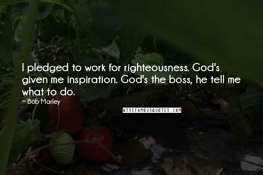 Bob Marley Quotes: I pledged to work for righteousness. God's given me inspiration. God's the boss, he tell me what to do.