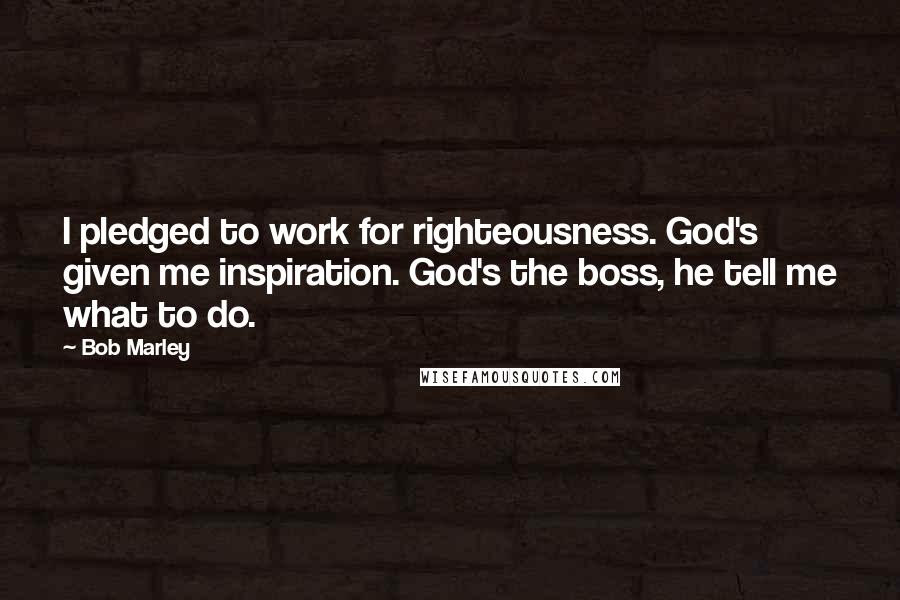 Bob Marley Quotes: I pledged to work for righteousness. God's given me inspiration. God's the boss, he tell me what to do.