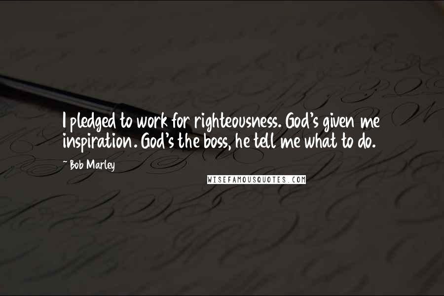 Bob Marley Quotes: I pledged to work for righteousness. God's given me inspiration. God's the boss, he tell me what to do.