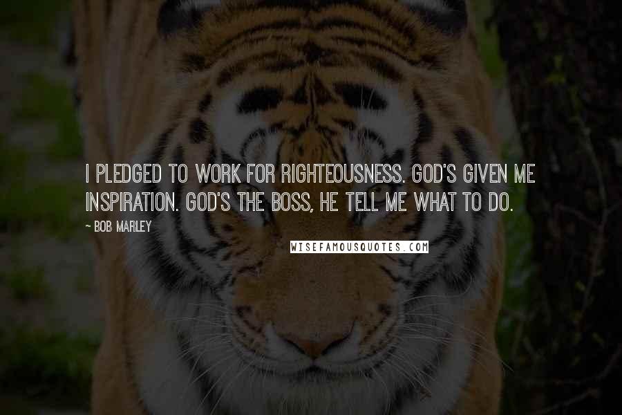 Bob Marley Quotes: I pledged to work for righteousness. God's given me inspiration. God's the boss, he tell me what to do.