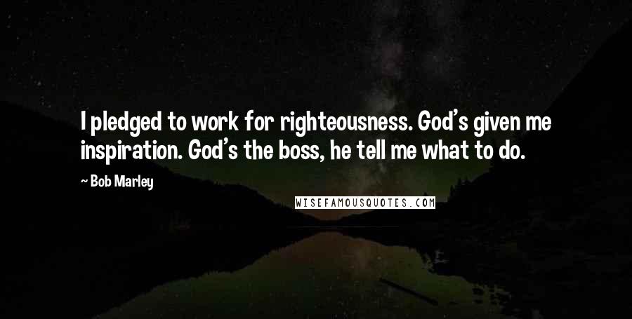 Bob Marley Quotes: I pledged to work for righteousness. God's given me inspiration. God's the boss, he tell me what to do.