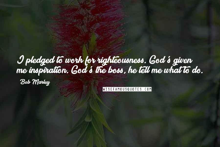 Bob Marley Quotes: I pledged to work for righteousness. God's given me inspiration. God's the boss, he tell me what to do.