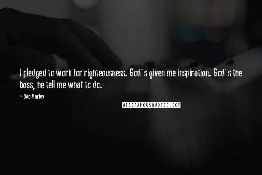 Bob Marley Quotes: I pledged to work for righteousness. God's given me inspiration. God's the boss, he tell me what to do.