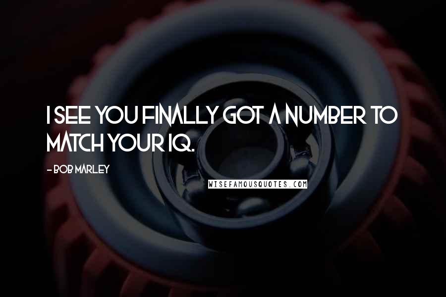 Bob Marley Quotes: I see you finally got a number to match your IQ.