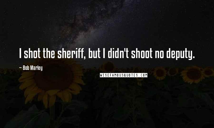 Bob Marley Quotes: I shot the sheriff, but I didn't shoot no deputy.