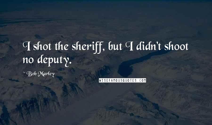 Bob Marley Quotes: I shot the sheriff, but I didn't shoot no deputy.