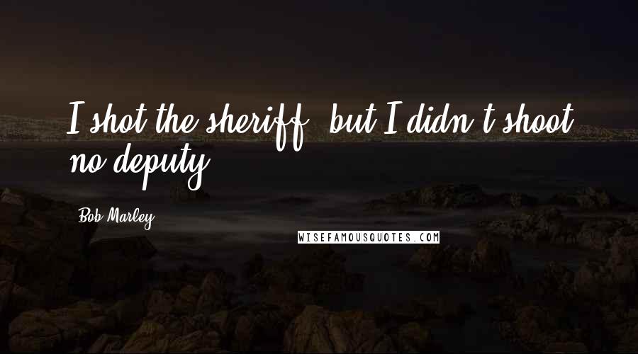 Bob Marley Quotes: I shot the sheriff, but I didn't shoot no deputy.