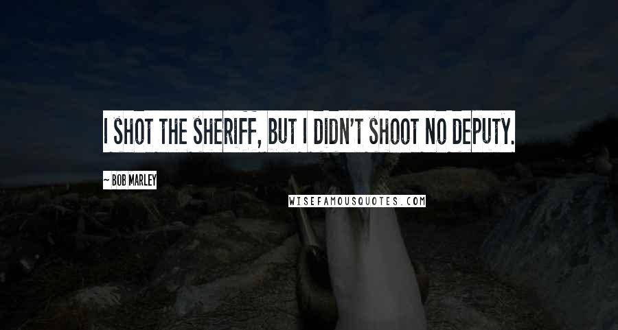 Bob Marley Quotes: I shot the sheriff, but I didn't shoot no deputy.