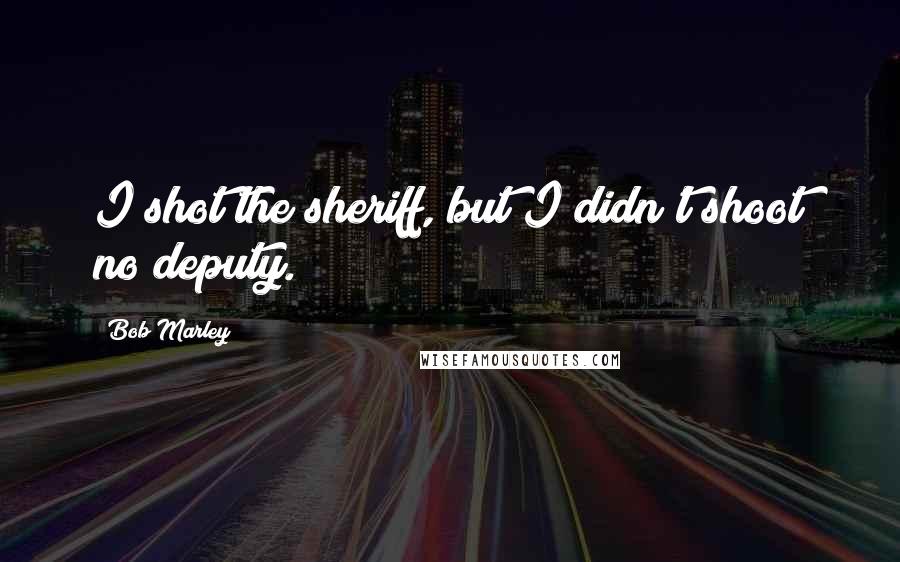 Bob Marley Quotes: I shot the sheriff, but I didn't shoot no deputy.