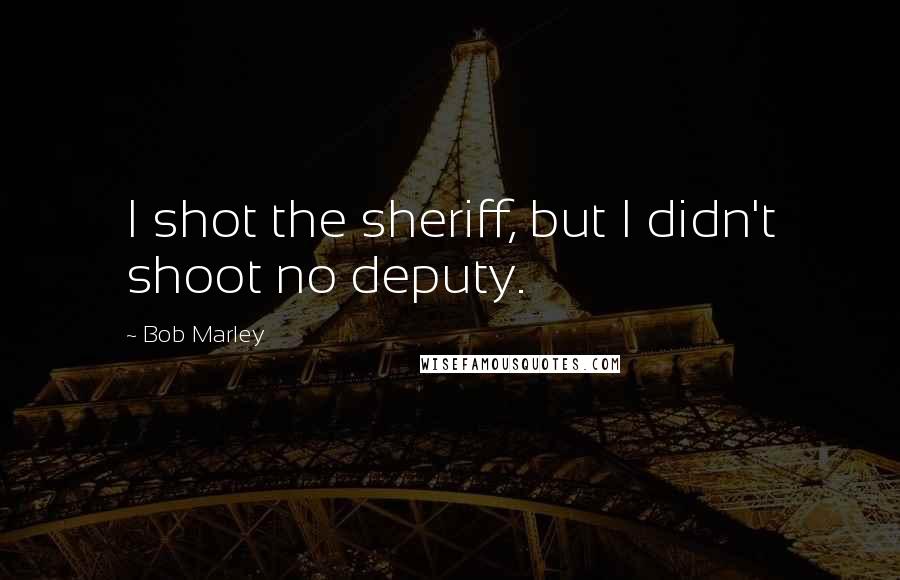 Bob Marley Quotes: I shot the sheriff, but I didn't shoot no deputy.