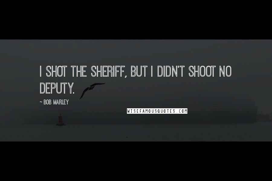 Bob Marley Quotes: I shot the sheriff, but I didn't shoot no deputy.