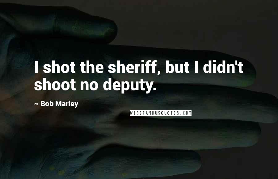 Bob Marley Quotes: I shot the sheriff, but I didn't shoot no deputy.