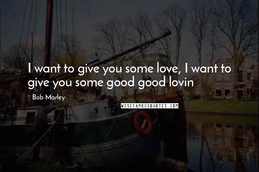 Bob Marley Quotes: I want to give you some love, I want to give you some good good lovin