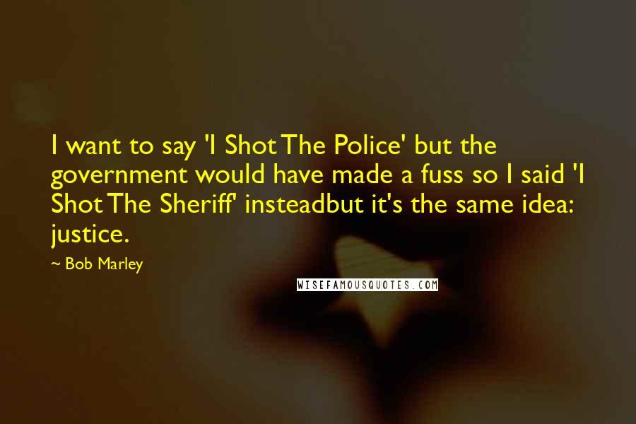 Bob Marley Quotes: I want to say 'I Shot The Police' but the government would have made a fuss so I said 'I Shot The Sheriff' insteadbut it's the same idea: justice.