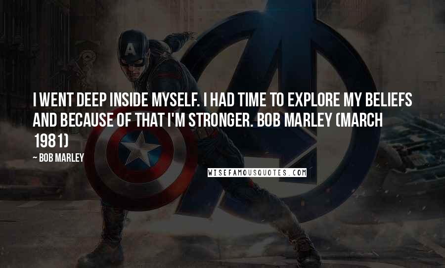 Bob Marley Quotes: I went deep inside myself. I had time to explore my beliefs and because of that I'm stronger. Bob Marley (March 1981)