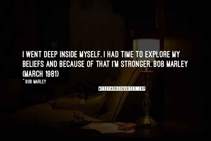Bob Marley Quotes: I went deep inside myself. I had time to explore my beliefs and because of that I'm stronger. Bob Marley (March 1981)