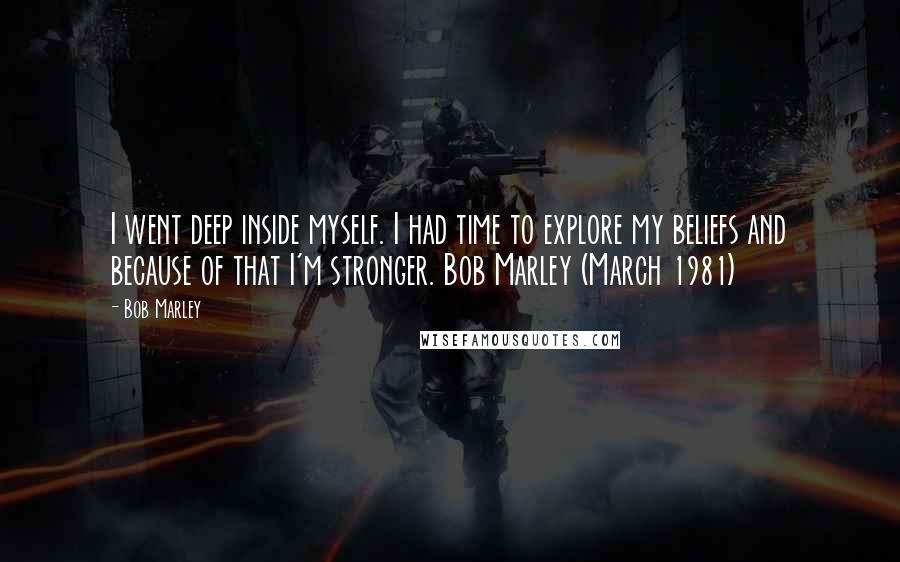 Bob Marley Quotes: I went deep inside myself. I had time to explore my beliefs and because of that I'm stronger. Bob Marley (March 1981)