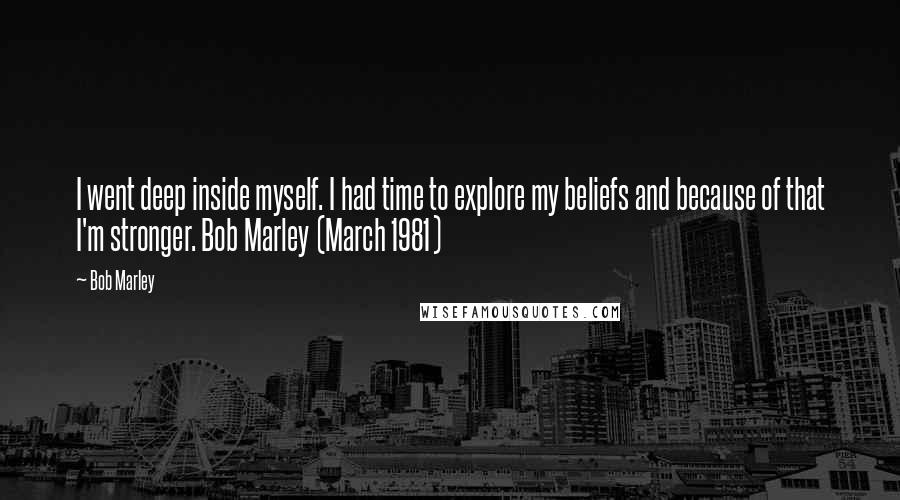 Bob Marley Quotes: I went deep inside myself. I had time to explore my beliefs and because of that I'm stronger. Bob Marley (March 1981)