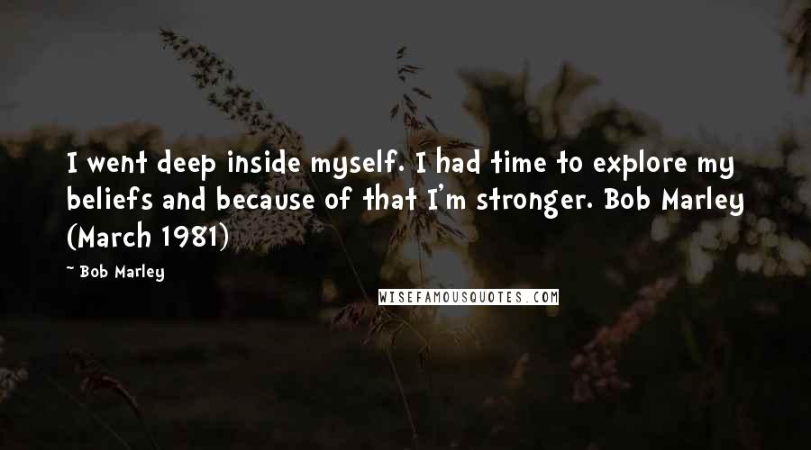 Bob Marley Quotes: I went deep inside myself. I had time to explore my beliefs and because of that I'm stronger. Bob Marley (March 1981)