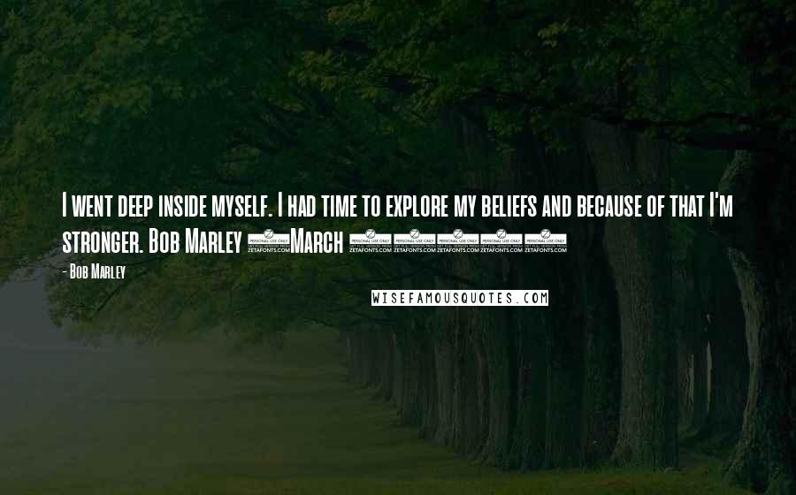 Bob Marley Quotes: I went deep inside myself. I had time to explore my beliefs and because of that I'm stronger. Bob Marley (March 1981)