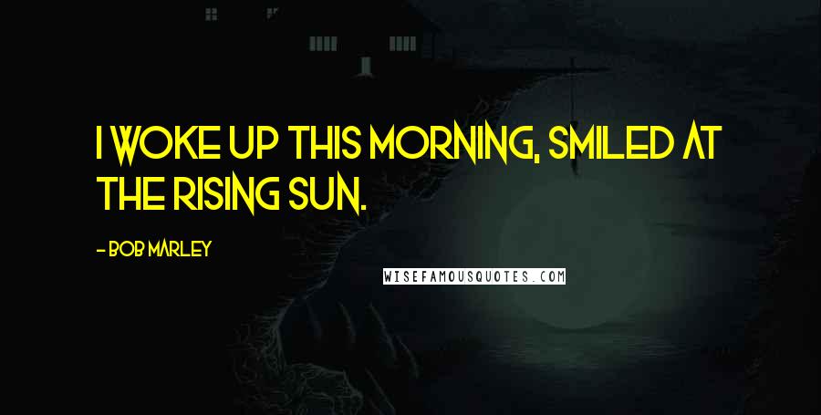 Bob Marley Quotes: I woke up this morning, smiled at the rising sun.