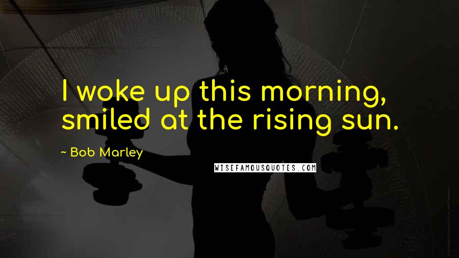 Bob Marley Quotes: I woke up this morning, smiled at the rising sun.