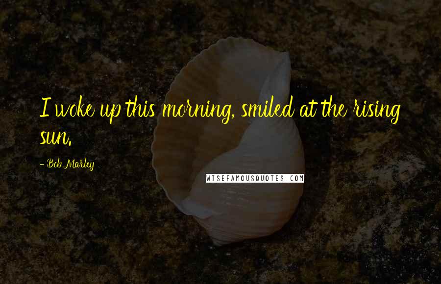 Bob Marley Quotes: I woke up this morning, smiled at the rising sun.