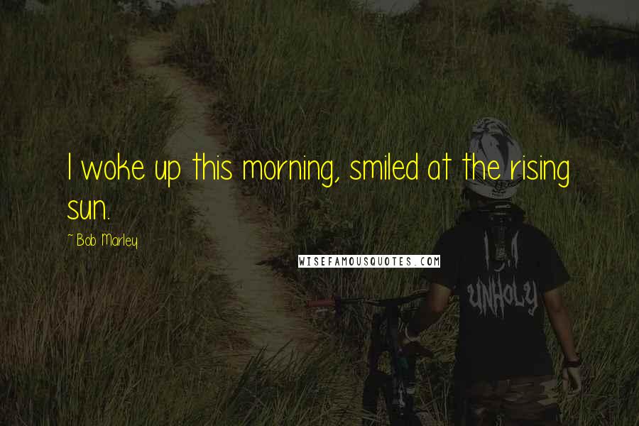 Bob Marley Quotes: I woke up this morning, smiled at the rising sun.