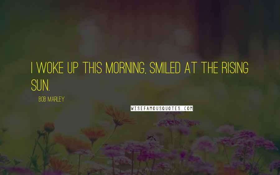 Bob Marley Quotes: I woke up this morning, smiled at the rising sun.