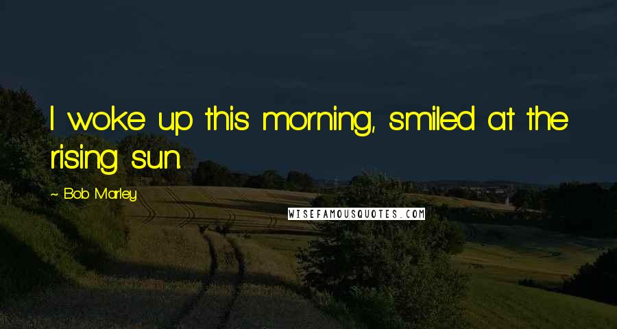 Bob Marley Quotes: I woke up this morning, smiled at the rising sun.