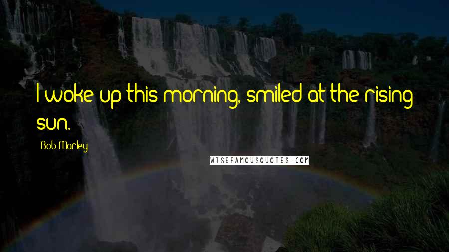 Bob Marley Quotes: I woke up this morning, smiled at the rising sun.