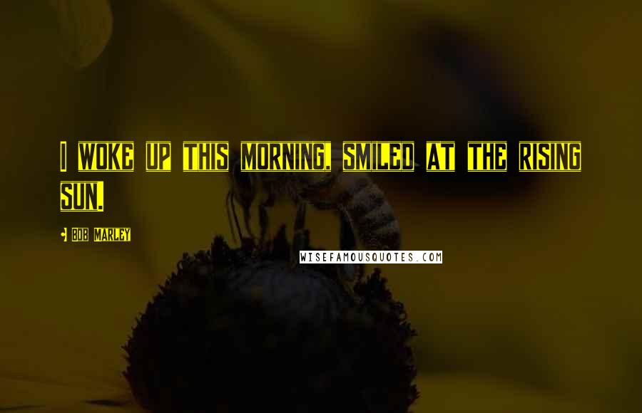 Bob Marley Quotes: I woke up this morning, smiled at the rising sun.