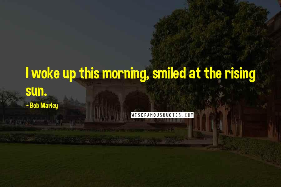 Bob Marley Quotes: I woke up this morning, smiled at the rising sun.