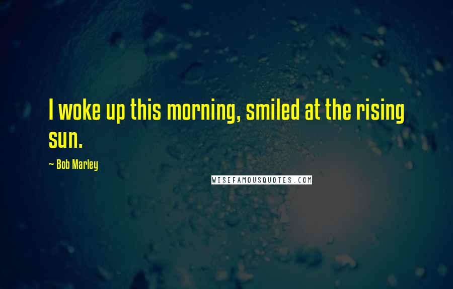 Bob Marley Quotes: I woke up this morning, smiled at the rising sun.