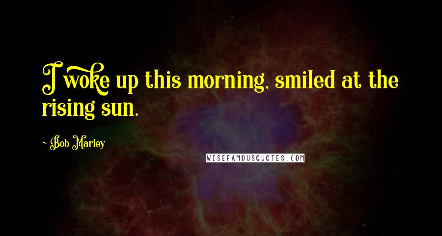 Bob Marley Quotes: I woke up this morning, smiled at the rising sun.