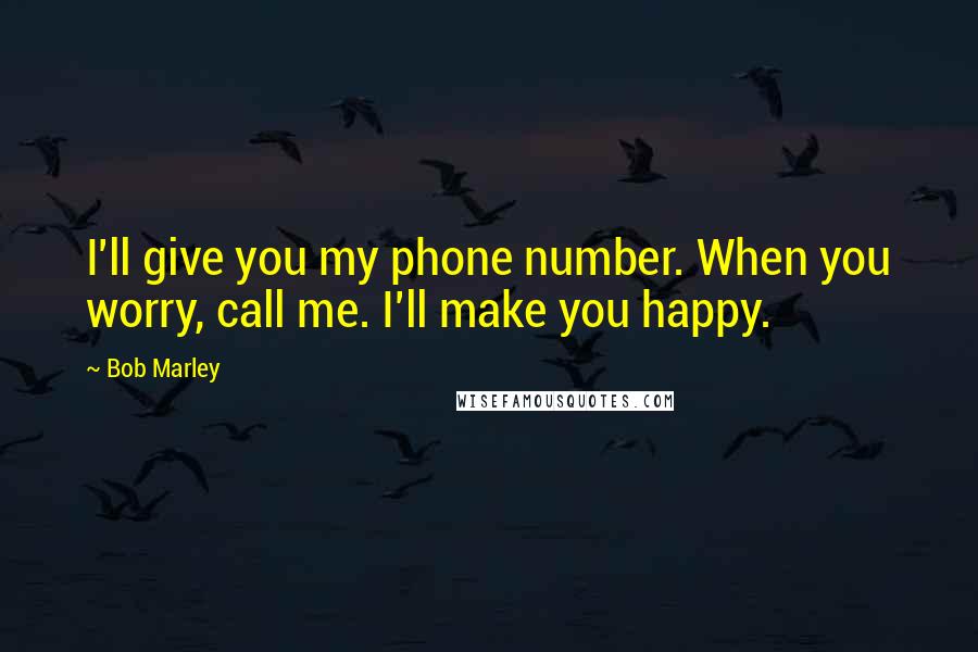 Bob Marley Quotes: I'll give you my phone number. When you worry, call me. I'll make you happy.