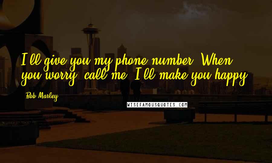 Bob Marley Quotes: I'll give you my phone number. When you worry, call me. I'll make you happy.