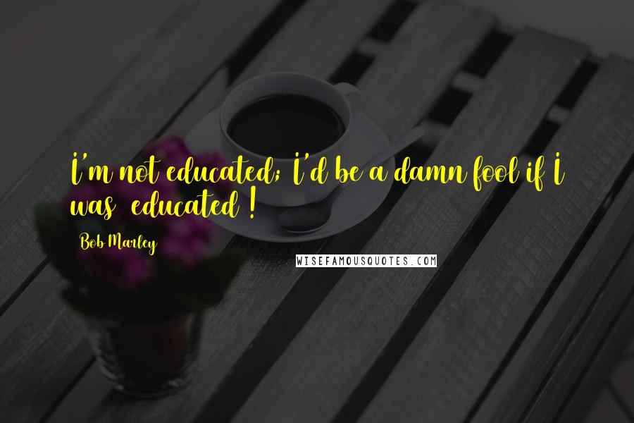 Bob Marley Quotes: I'm not educated; I'd be a damn fool if I was (educated)!