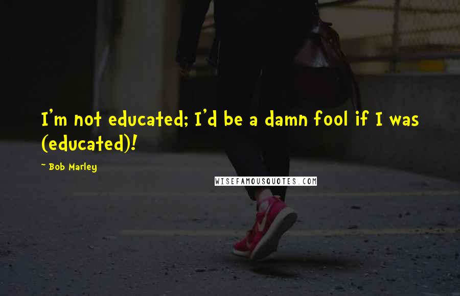 Bob Marley Quotes: I'm not educated; I'd be a damn fool if I was (educated)!