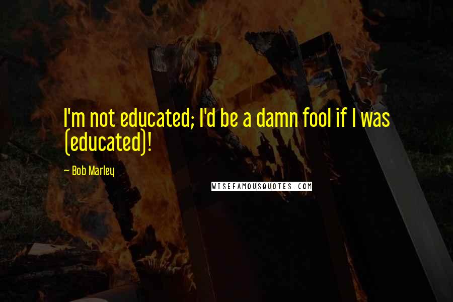 Bob Marley Quotes: I'm not educated; I'd be a damn fool if I was (educated)!