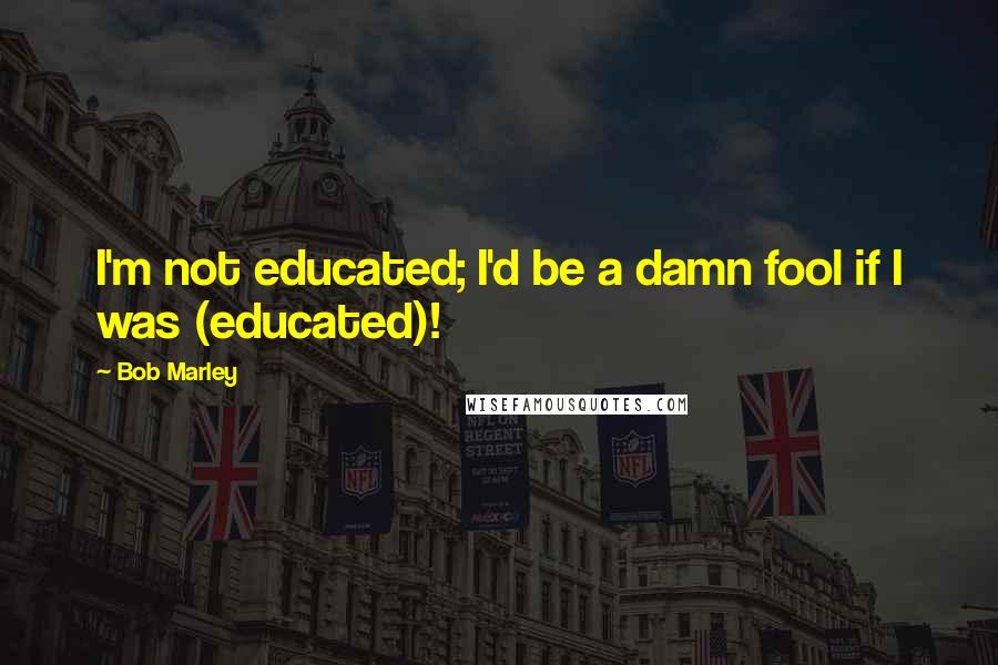 Bob Marley Quotes: I'm not educated; I'd be a damn fool if I was (educated)!