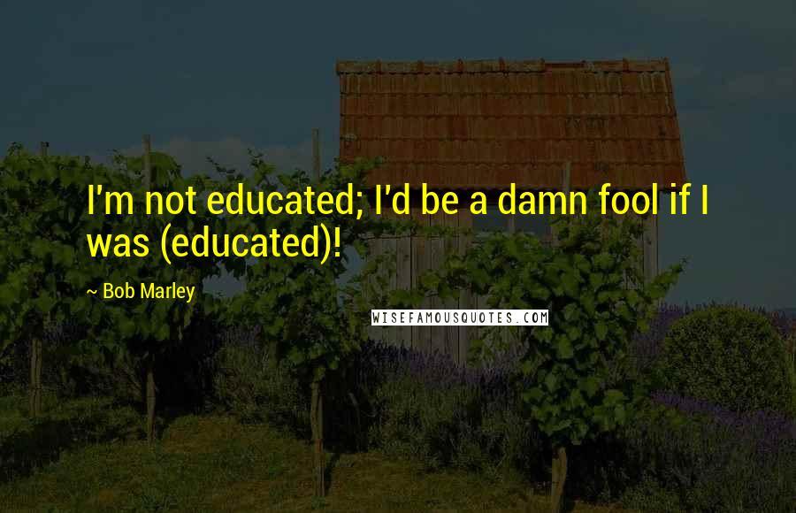 Bob Marley Quotes: I'm not educated; I'd be a damn fool if I was (educated)!