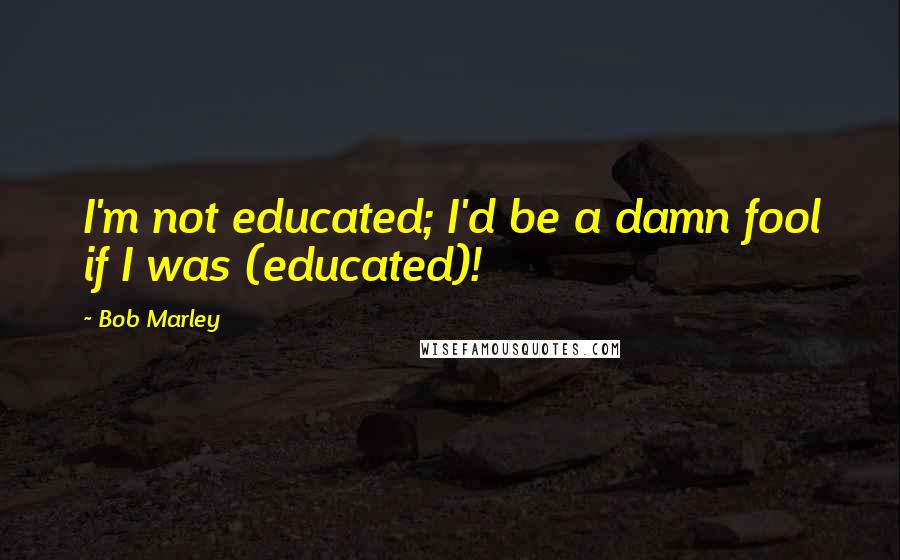 Bob Marley Quotes: I'm not educated; I'd be a damn fool if I was (educated)!