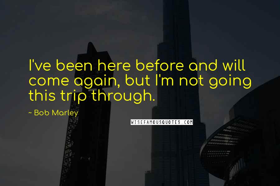 Bob Marley Quotes: I've been here before and will come again, but I'm not going this trip through.