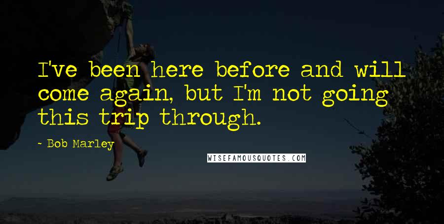 Bob Marley Quotes: I've been here before and will come again, but I'm not going this trip through.