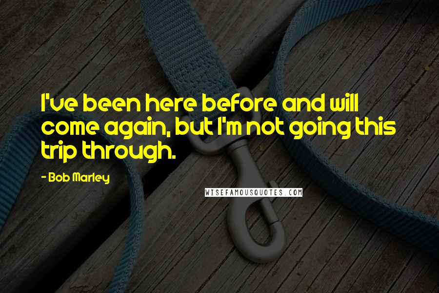 Bob Marley Quotes: I've been here before and will come again, but I'm not going this trip through.