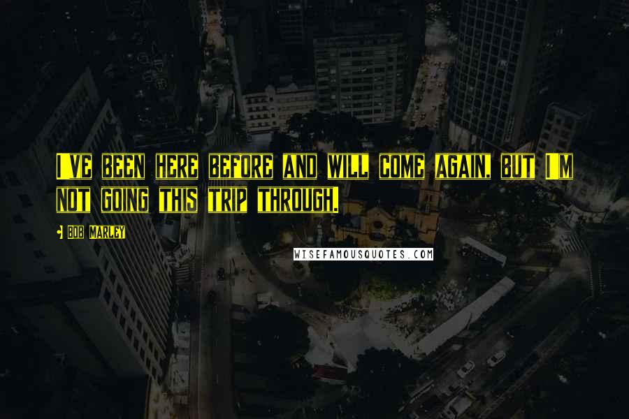 Bob Marley Quotes: I've been here before and will come again, but I'm not going this trip through.